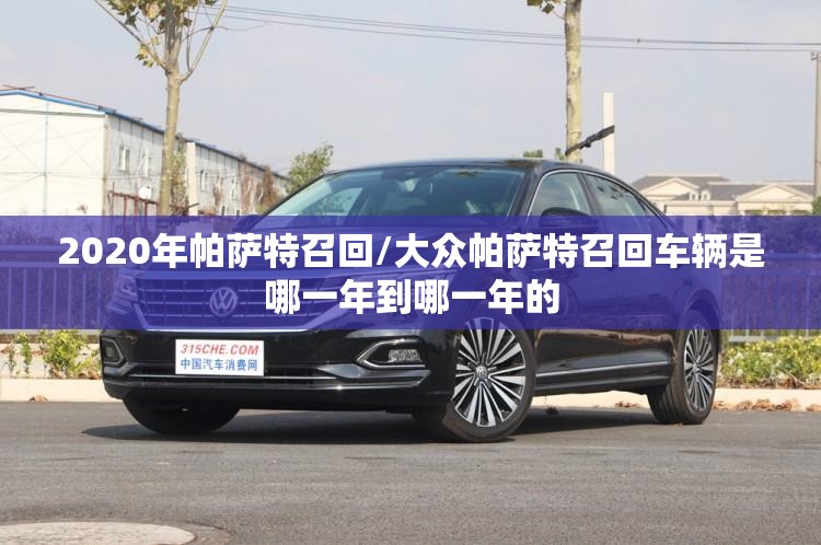 2020年帕萨特召回/大众帕萨特召回车辆是哪一年到哪一年的