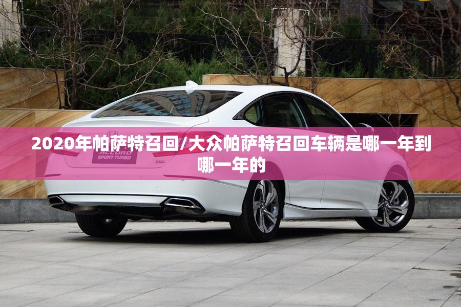 2020年帕萨特召回/大众帕萨特召回车辆是哪一年到哪一年的