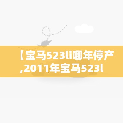 【宝马523li哪年停产,2011年宝马523li优缺点】