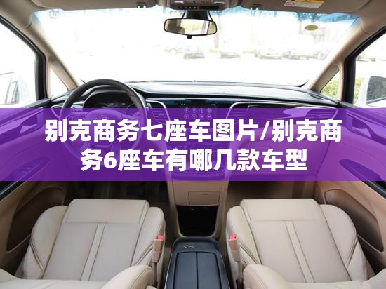 别克商务七座车图片/别克商务6座车有哪几款车型 别克商务七座车图片/别克商务6座车有哪几款车型