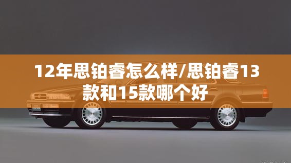 12年思铂睿怎么样/思铂睿13款和15款哪个好 12年思铂睿怎么样/思铂睿13款和15款哪个好