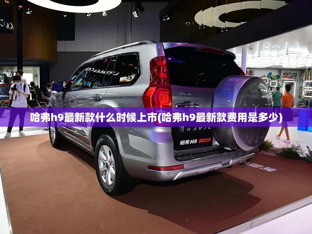 哈弗h9最新款什么时候上市(哈弗h9最新款费用是多少) 哈弗h9最新款什么时候上市(哈弗h9最新款费用是多少)