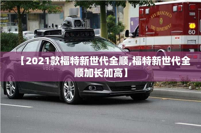 【2021款福特新世代全顺,福特新世代全顺加长加高】