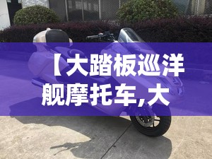 【大踏板巡洋舰摩托车,大型踏板摩托车巡洋舰有哪些好的品牌】 【大踏板巡洋舰摩托车,大型踏板摩托车巡洋舰有哪些好的品牌】