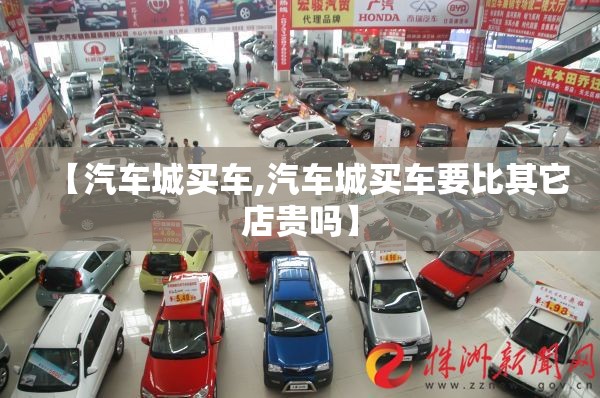 【汽车城买车,汽车城买车要比其它店贵吗】