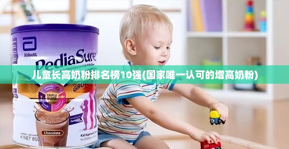 儿童长高奶粉排名榜10强(国家唯一认可的增高奶粉)