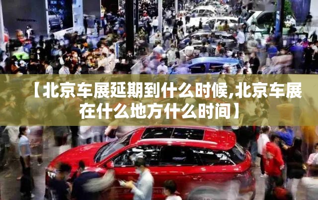 【北京车展延期到什么时候,北京车展在什么地方什么时间】 【北京车展延期到什么时候,北京车展在什么地方什么时间】