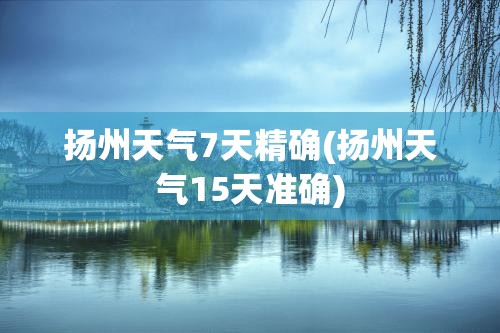 扬州天气7天精确(扬州天气15天准确) 扬州天气7天精确(扬州天气15天准确)