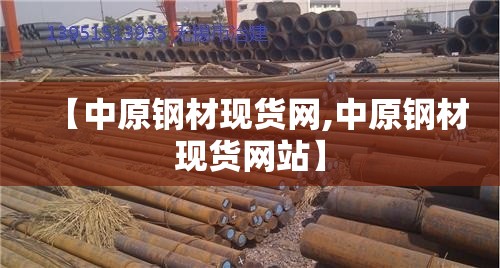 【中原钢材现货网,中原钢材现货网站】 【中原钢材现货网,中原钢材现货网站】