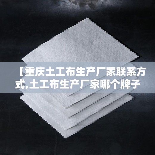 【重庆土工布生产厂家联系方式,土工布生产厂家哪个牌子好】