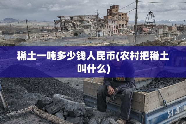 稀土一吨多少钱人民币(农村把稀土叫什么) 稀土一吨多少钱人民币(农村把稀土叫什么)