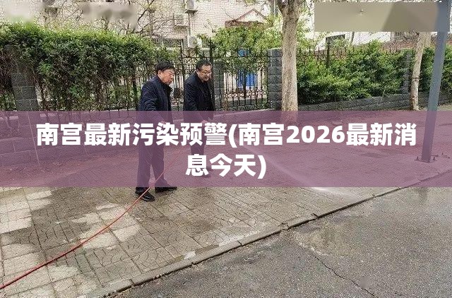 南宫最新污染预警(南宫2026最新消息今天)