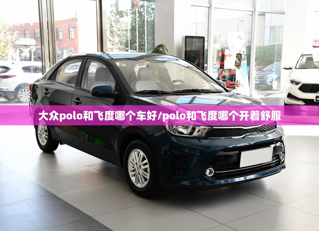 大众polo和飞度哪个车好/polo和飞度哪个开着舒服 大众polo和飞度哪个车好/polo和飞度哪个开着舒服