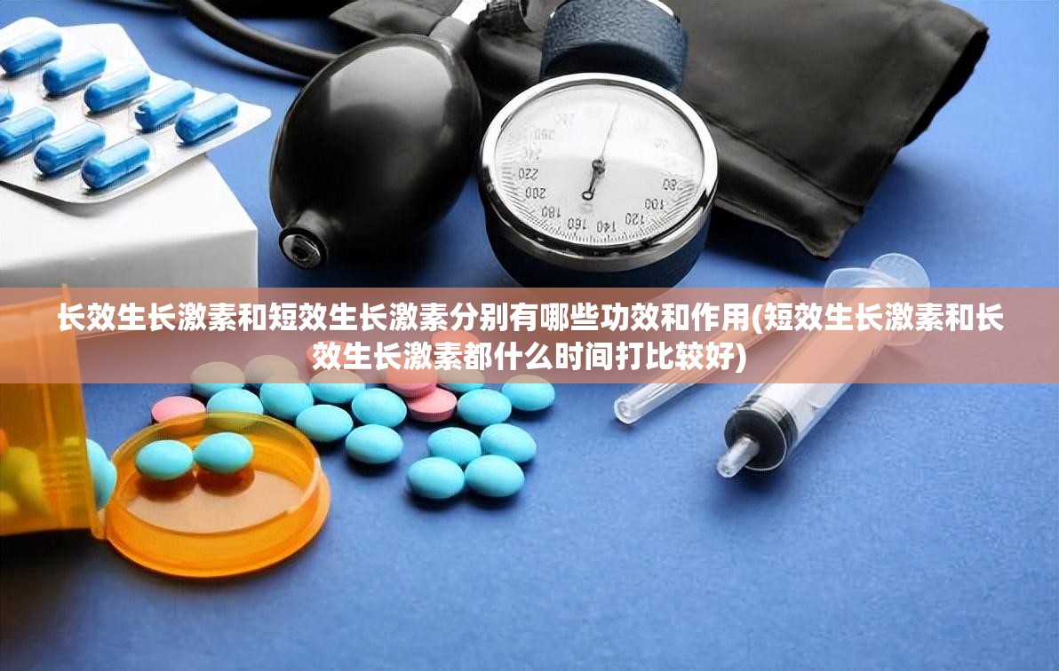 长效生长激素和短效生长激素分别有哪些功效和作用(短效生长激素和长效生长激素都什么时间打比较好)