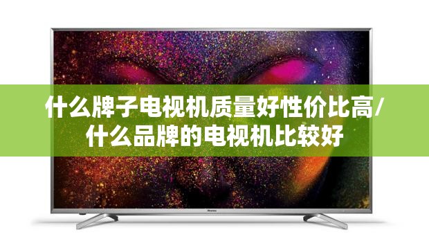 什么牌子电视机质量好性价比高/什么品牌的电视机比较好 什么牌子电视机质量好性价比高/什么品牌的电视机比较好