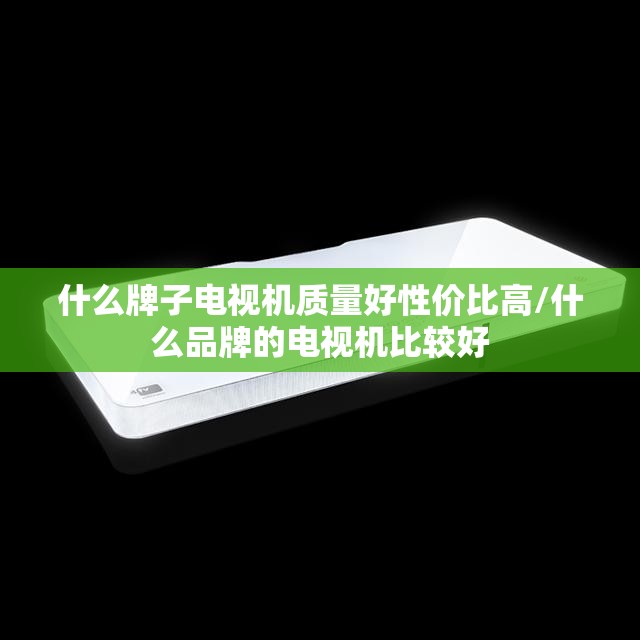 什么牌子电视机质量好性价比高/什么品牌的电视机比较好 什么牌子电视机质量好性价比高/什么品牌的电视机比较好