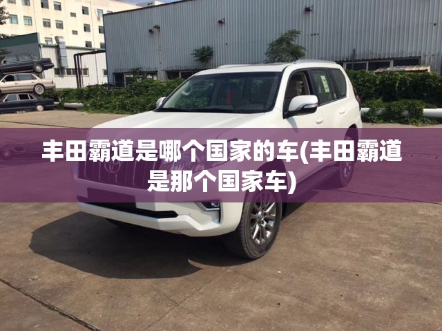 丰田霸道是哪个国家的车(丰田霸道是那个国家车)