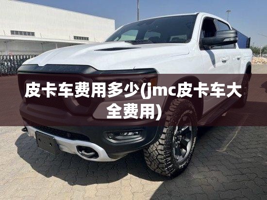 皮卡车费用多少(jmc皮卡车大全费用)