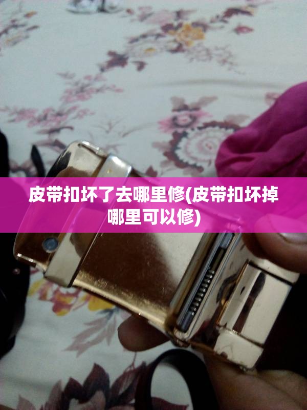 皮带扣坏了去哪里修(皮带扣坏掉哪里可以修)