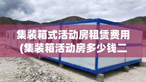 集装箱式活动房租赁费用(集装箱活动房多少钱二手)