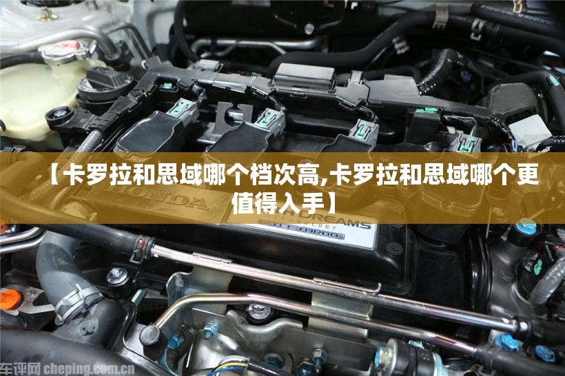 【卡罗拉和思域哪个档次高,卡罗拉和思域哪个更值得入手】 【卡罗拉和思域哪个档次高,卡罗拉和思域哪个更值得入手】