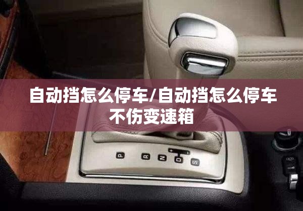 自动挡怎么停车/自动挡怎么停车不伤变速箱