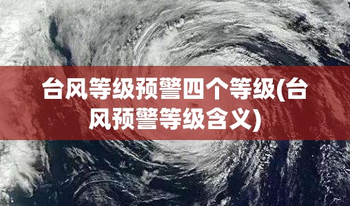 台风等级预警四个等级(台风预警等级含义)