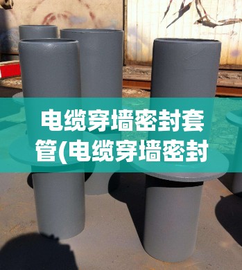 电缆穿墙密封套管(电缆穿墙密封套管规范) 电缆穿墙密封套管(电缆穿墙密封套管规范)