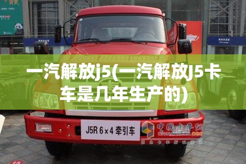 一汽解放j5(一汽解放J5卡车是几年生产的)