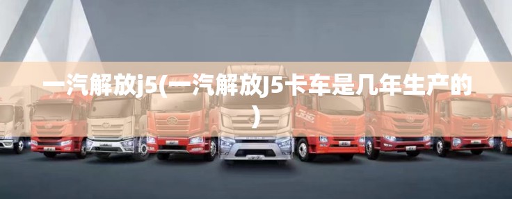 一汽解放j5(一汽解放J5卡车是几年生产的)
