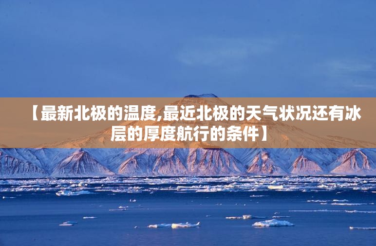 【最新北极的温度,最近北极的天气状况还有冰层的厚度航行的条件】 【最新北极的温度,最近北极的天气状况还有冰层的厚度航行的条件】