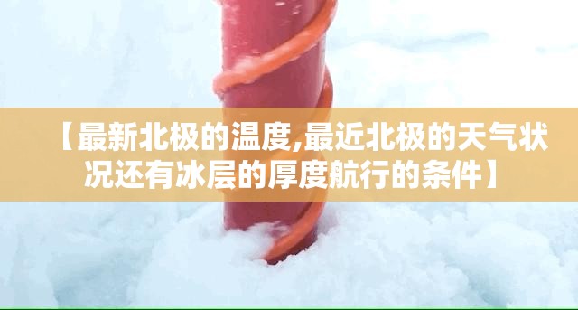 【最新北极的温度,最近北极的天气状况还有冰层的厚度航行的条件】 【最新北极的温度,最近北极的天气状况还有冰层的厚度航行的条件】