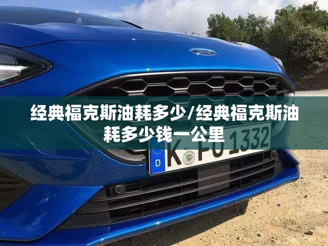 经典福克斯油耗多少/经典福克斯油耗多少钱一公里