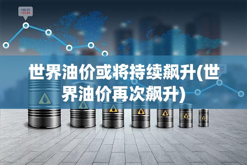 世界油价或将持续飙升(世界油价再次飙升) 世界油价或将持续飙升(世界油价再次飙升)