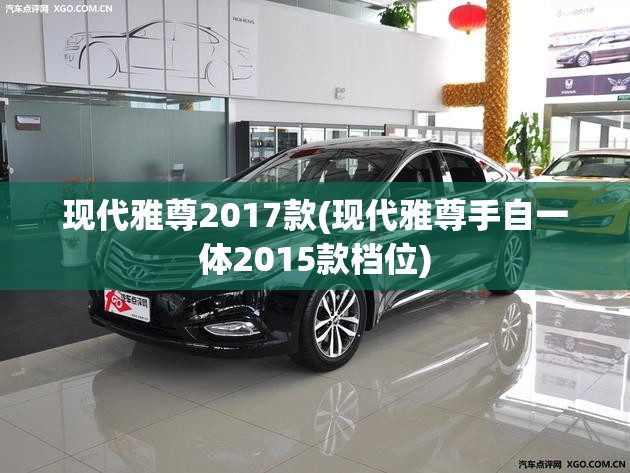 现代雅尊2017款(现代雅尊手自一体2015款档位) 现代雅尊2017款(现代雅尊手自一体2015款档位)