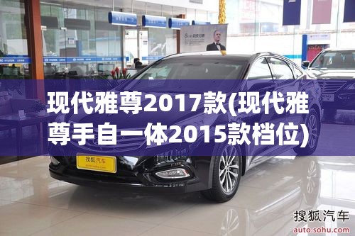 现代雅尊2017款(现代雅尊手自一体2015款档位) 现代雅尊2017款(现代雅尊手自一体2015款档位)