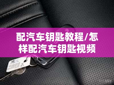 配汽车钥匙教程/怎样配汽车钥匙视频 配汽车钥匙教程/怎样配汽车钥匙视频