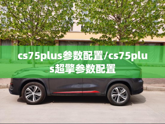 cs75plus参数配置/cs75plus超擎参数配置 cs75plus参数配置/cs75plus超擎参数配置