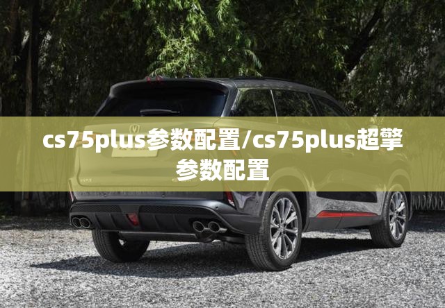cs75plus参数配置/cs75plus超擎参数配置 cs75plus参数配置/cs75plus超擎参数配置