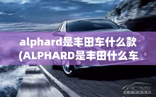 alphard是丰田车什么款(ALPHARD是丰田什么车) alphard是丰田车什么款(ALPHARD是丰田什么车)