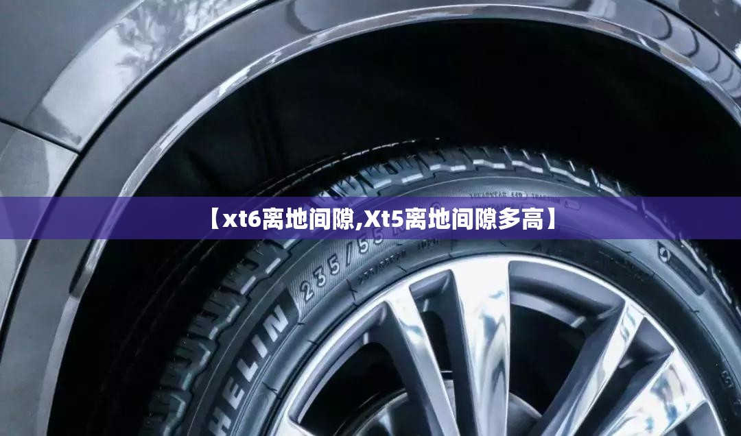 【xt6离地间隙,Xt5离地间隙多高】 【xt6离地间隙,Xt5离地间隙多高】