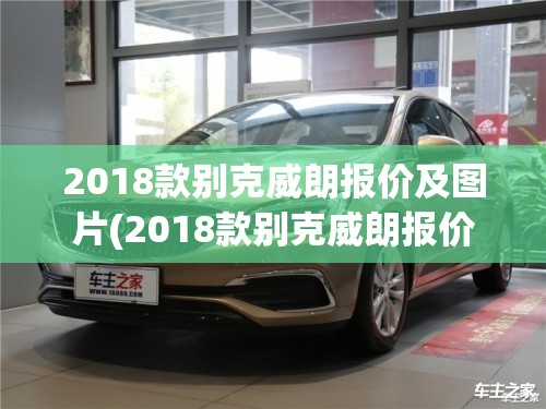 2018款别克威朗报价及图片(2018款别克威朗报价及图片大全) 2018款别克威朗报价及图片(2018款别克威朗报价及图片大全)