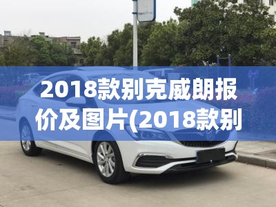 2018款别克威朗报价及图片(2018款别克威朗报价及图片大全) 2018款别克威朗报价及图片(2018款别克威朗报价及图片大全)