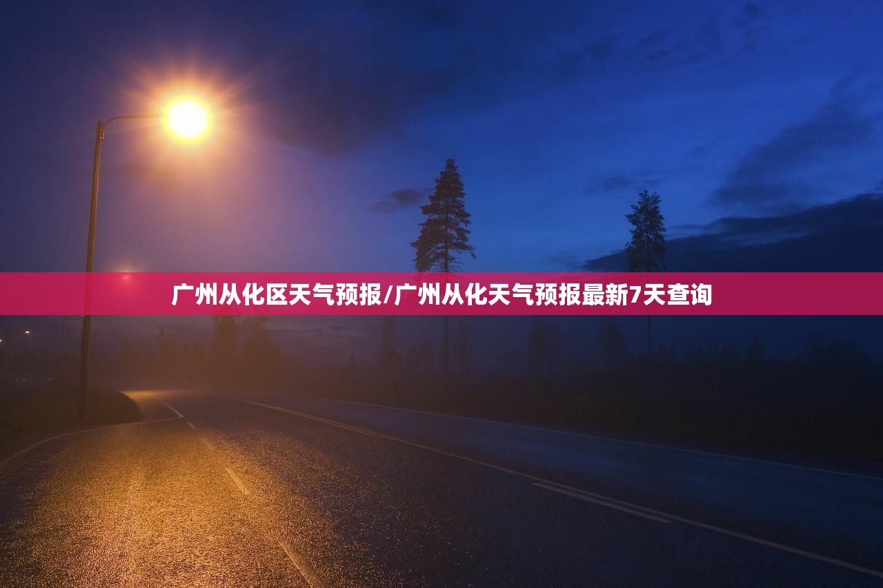 广州从化区天气预报/广州从化天气预报最新7天查询 广州从化区天气预报/广州从化天气预报最新7天查询