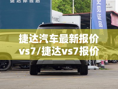 捷达汽车最新报价vs7/捷达vs7报价参数 捷达汽车最新报价vs7/捷达vs7报价参数