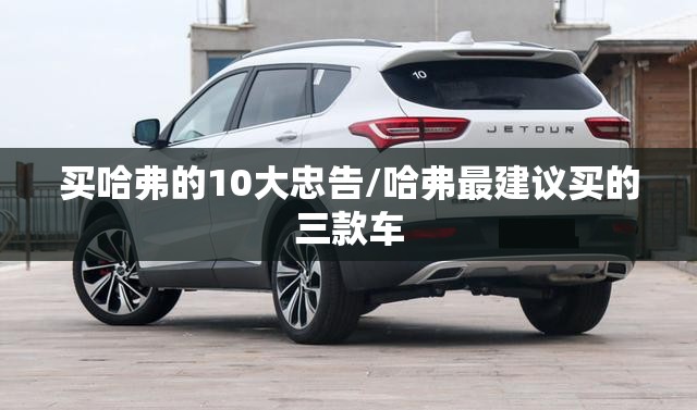 买哈弗的10大忠告/哈弗最建议买的三款车