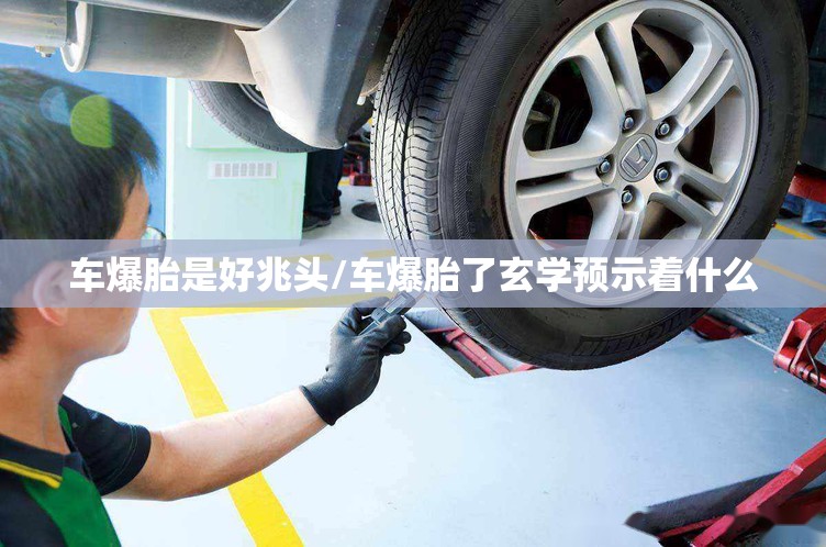 车爆胎是好兆头/车爆胎了玄学预示着什么