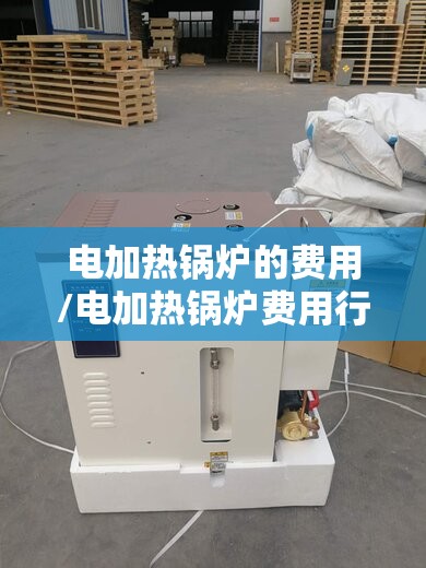 电加热锅炉的费用/电加热锅炉费用行情