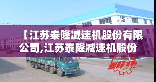 【江苏泰隆减速机股份有限公司,江苏泰隆减速机股份有限公司是国企吗】 【江苏泰隆减速机股份有限公司,江苏泰隆减速机股份有限公司是国企吗】