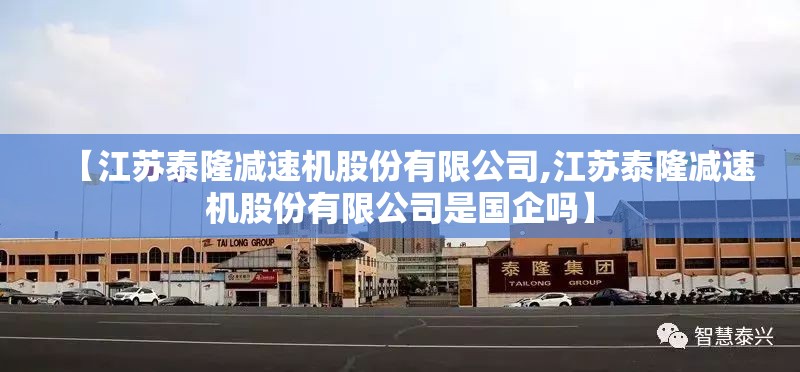 【江苏泰隆减速机股份有限公司,江苏泰隆减速机股份有限公司是国企吗】 【江苏泰隆减速机股份有限公司,江苏泰隆减速机股份有限公司是国企吗】